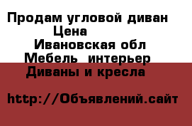 Продам угловой диван  › Цена ­ 5 000 - Ивановская обл. Мебель, интерьер » Диваны и кресла   